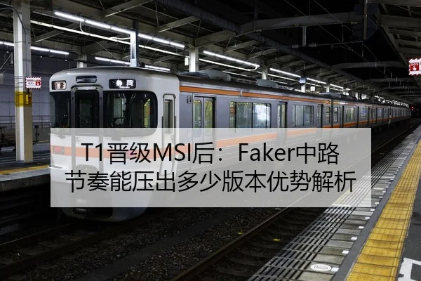 T1晋级MSI后：Faker中路节奏能压出多少版本优势解析 - jiuyou
