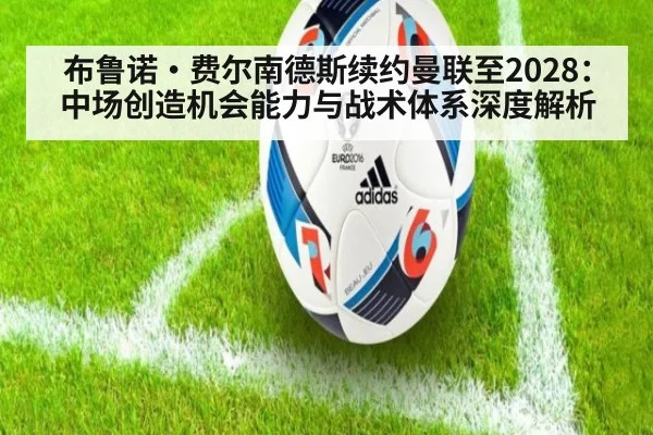 布鲁诺·费尔南德斯续约曼联至2028：中场创造机会能力与战术体系深度解析 | jiuyou