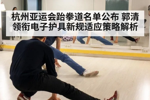 杭州亚运会跆拳道名单公布 郭清领衔电子护具新规适应策略解析 - jiuyou