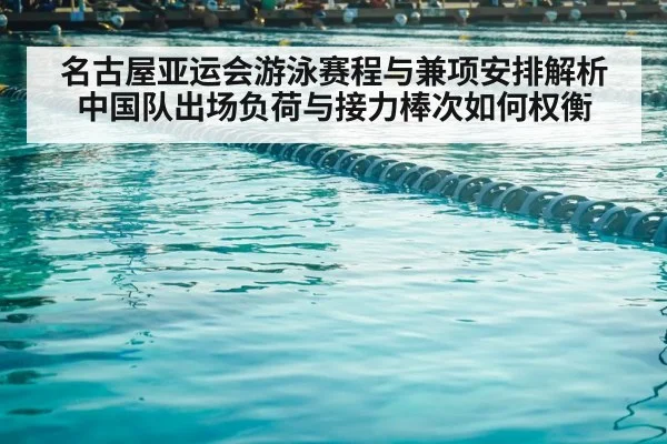 名古屋亚运会游泳赛程与兼项安排解析 中国队出场负荷与接力棒次如何权衡 - jiuyou