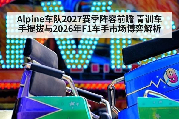 Alpine车队2027赛季阵容前瞻 青训车手提拔与2026年F1车手市场博弈解析