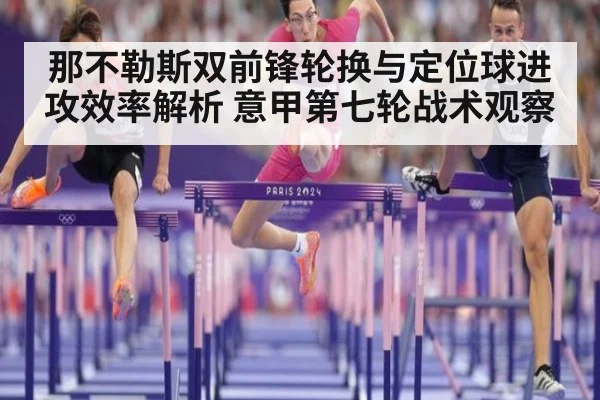 那不勒斯双前锋轮换与定位球进攻效率解析 意甲第七轮战术观察