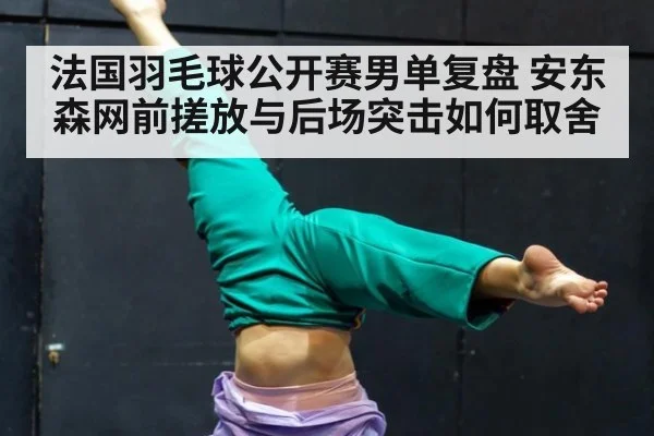 法国羽毛球公开赛男单复盘 安东森网前搓放与后场突击如何取舍