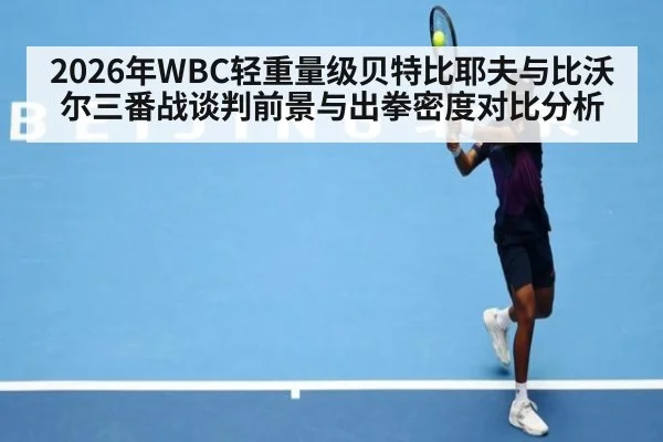 2026年WBC轻重量级贝特比耶夫与比沃尔三番战谈判前景与出拳密度对比分析